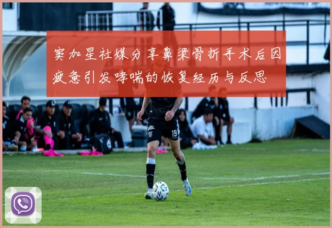 窦加星社媒分享鼻梁骨折手术后因疲惫引发哮喘的恢复经历与反思