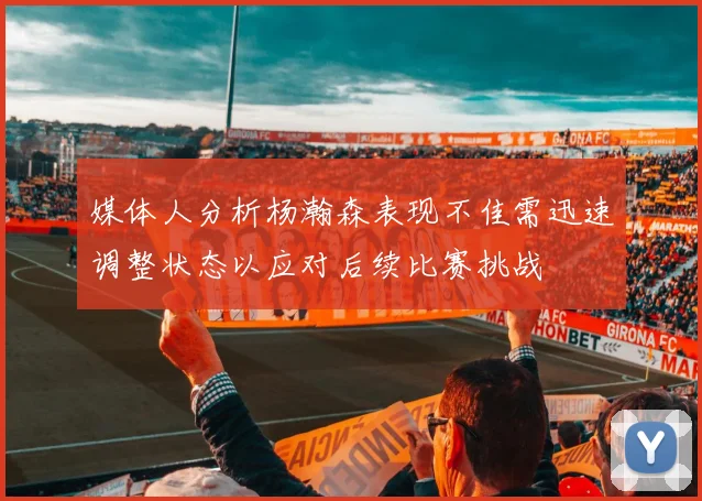 媒体人分析杨瀚森表现不佳需迅速调整状态以应对后续比赛挑战