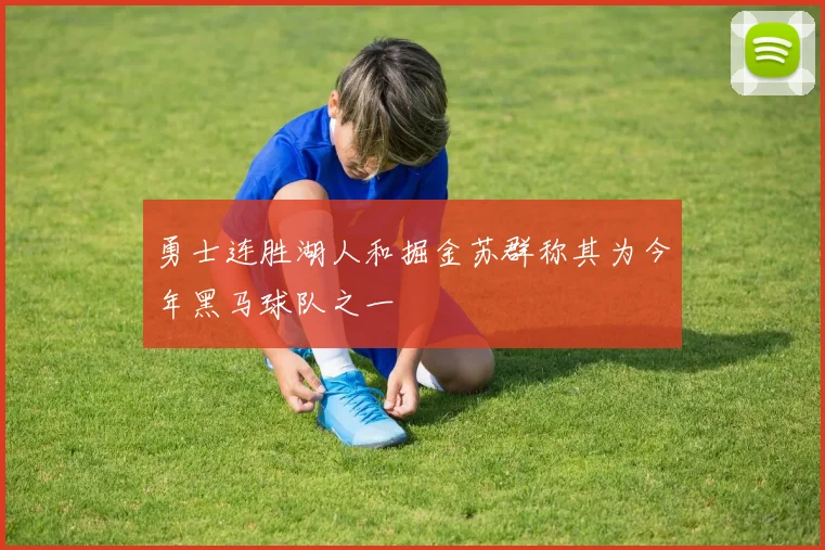 勇士连胜湖人和掘金苏群称其为今年黑马球队之一