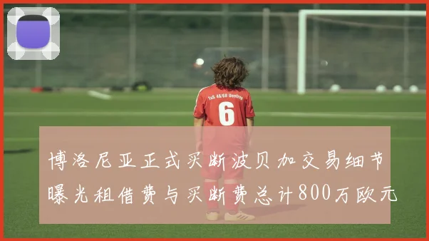 博洛尼亚正式买断波贝加交易细节曝光租借费与买断费总计800万欧元