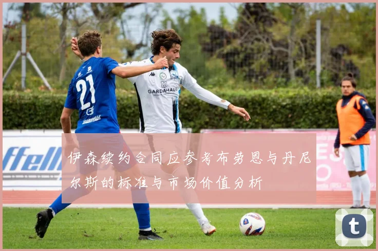 伊森续约合同应参考布劳恩与丹尼尔斯的标准与市场价值分析