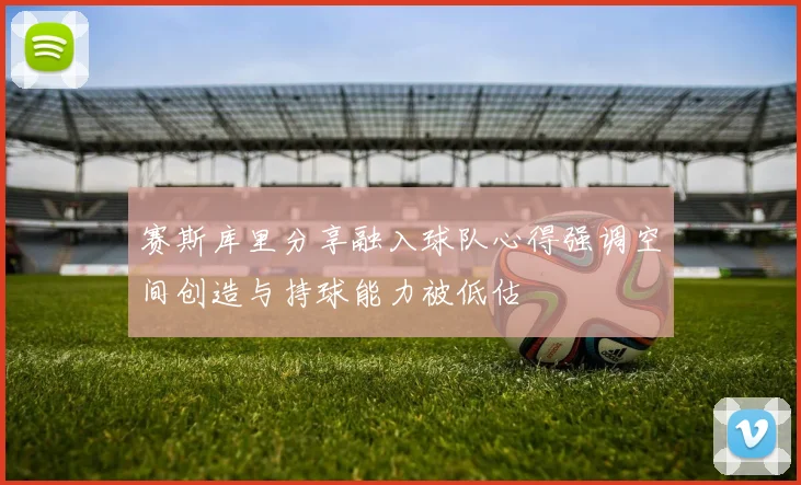 赛斯库里分享融入球队心得强调空间创造与持球能力被低估