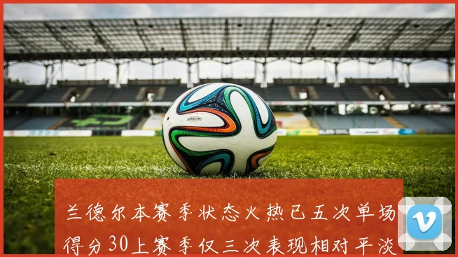 兰德尔本赛季状态火热已五次单场得分30上赛季仅三次表现相对平淡