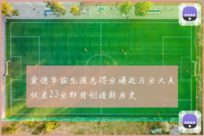 爱德华兹生涯总得分逼近万分大关仅差23分即将创造新历史