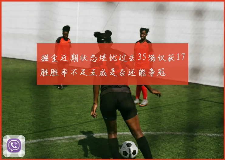 掘金近期状态堪忧过去35场仅获17胜胜率不足五成是否还能争冠