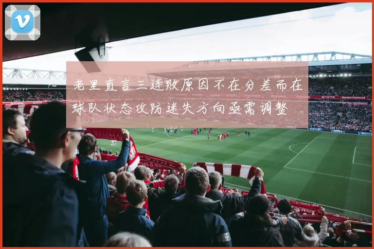 老里直言三连败原因不在分差而在球队状态攻防迷失方向亟需调整