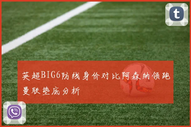 英超BIG6防线身价对比阿森纳领跑曼联垫底分析