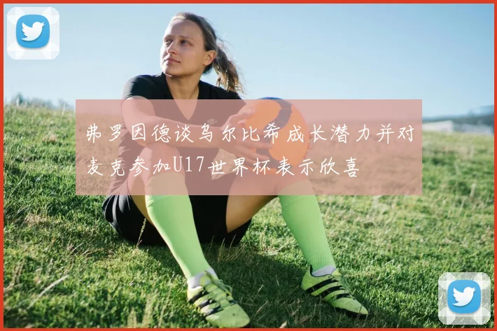 弗罗因德谈乌尔比希成长潜力并对麦克参加U17世界杯表示欣喜