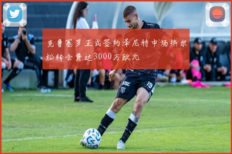 克鲁塞罗正式签约泽尼特中场热尔松转会费达3000万欧元