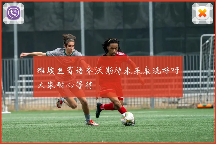 维埃里寄语齐沃期待未来表现呼吁大家耐心等待