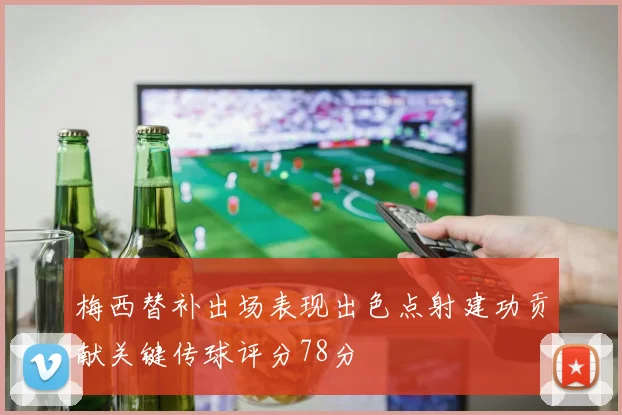 梅西替补出场表现出色点射建功贡献关键传球评分78分