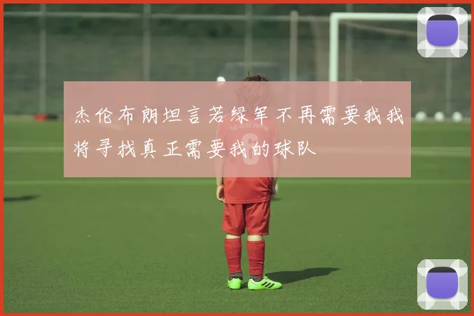 杰伦布朗坦言若绿军不再需要我我将寻找真正需要我的球队