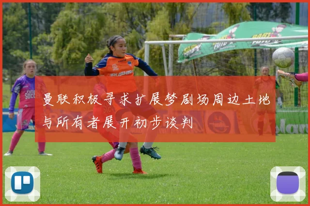曼联积极寻求扩展梦剧场周边土地与所有者展开初步谈判