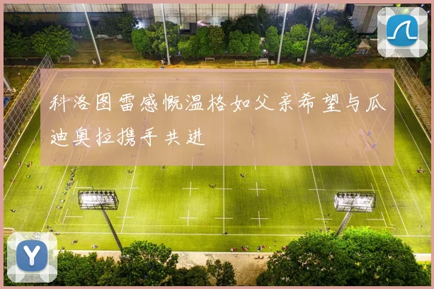 科洛图雷感慨温格如父亲希望与瓜迪奥拉携手共进