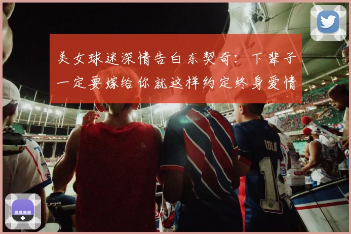 美女球迷深情告白东契奇：下辈子一定要嫁给你就这样约定终身爱情