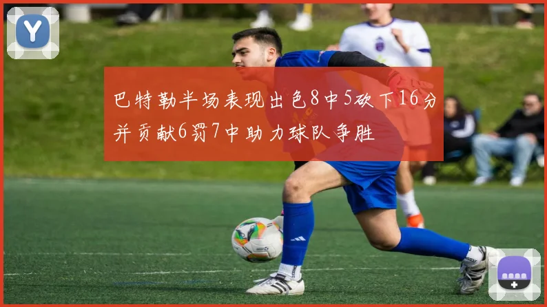 巴特勒半场表现出色8中5砍下16分并贡献6罚7中助力球队争胜