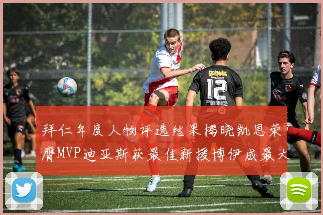 拜仁年度人物评选结果揭晓凯恩荣膺MVP迪亚斯获最佳新援博伊成最大失望者