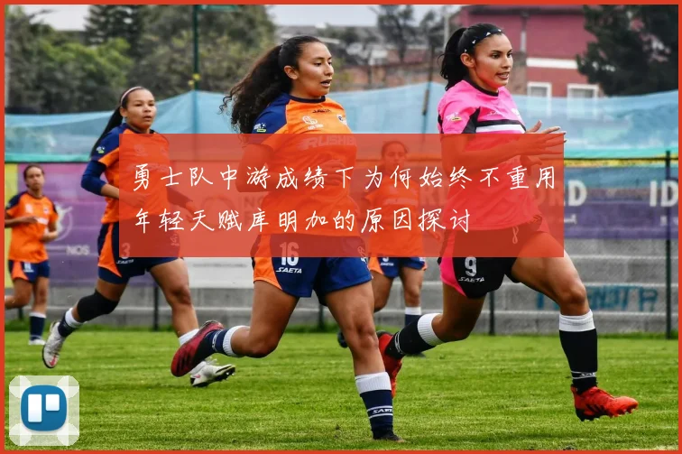 勇士队中游成绩下为何始终不重用年轻天赋库明加的原因探讨