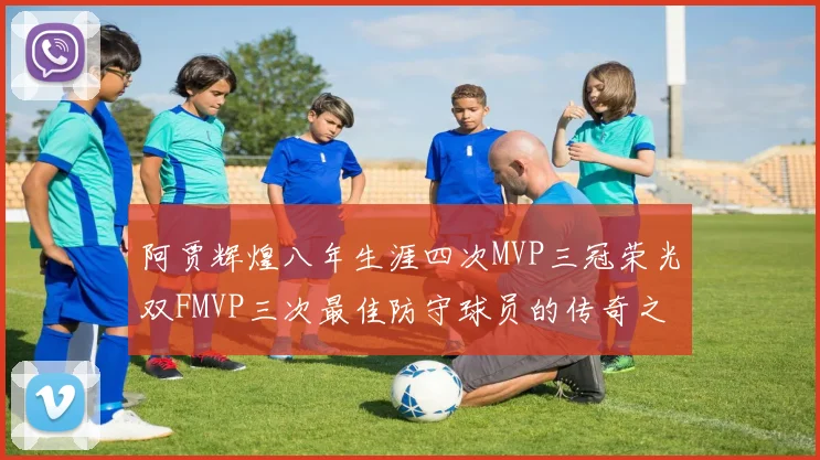 阿贾辉煌八年生涯四次MVP三冠荣光双FMVP三次最佳防守球员的传奇之路