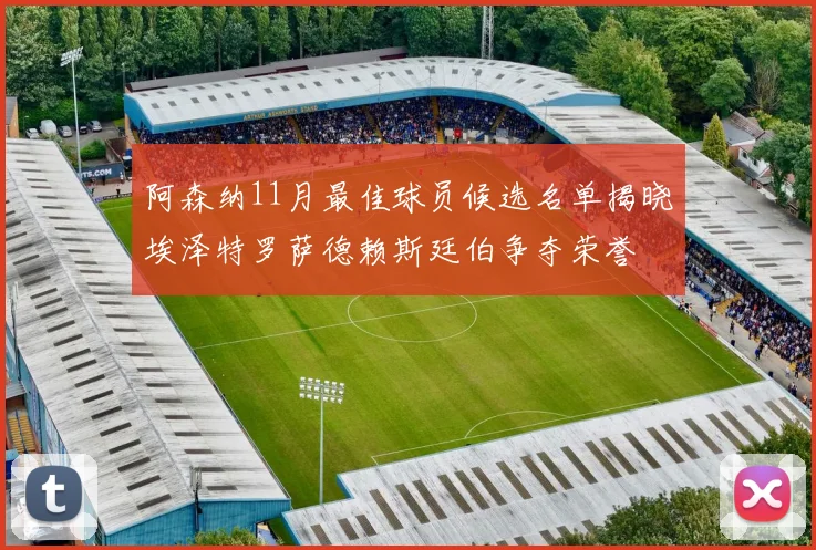 阿森纳11月最佳球员候选名单揭晓埃泽特罗萨德赖斯廷伯争夺荣誉