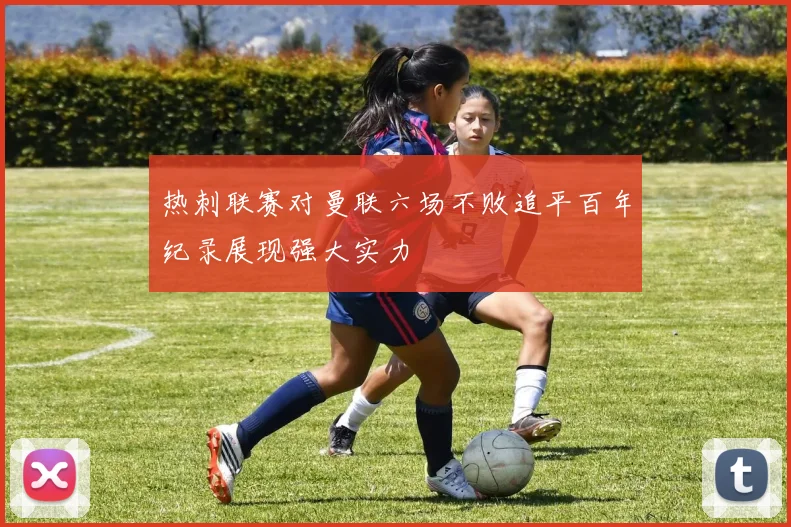 热刺联赛对曼联六场不败追平百年纪录展现强大实力