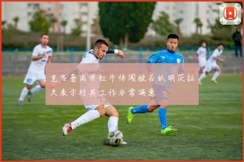 克洛普离开红牛传闻被否认明茨拉夫表示对其工作非常满意