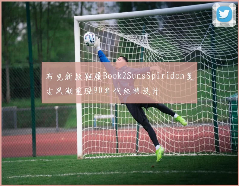 布克新款鞋履Book2SunsSpiridon复古风潮重现90年代经典设计