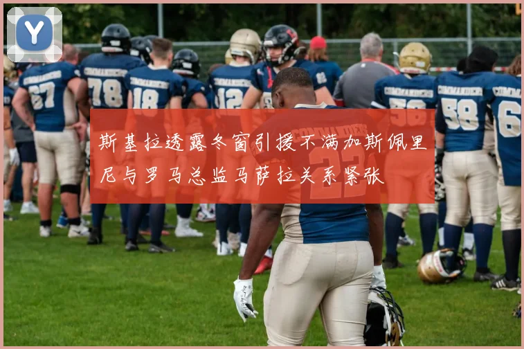斯基拉透露冬窗引援不满加斯佩里尼与罗马总监马萨拉关系紧张