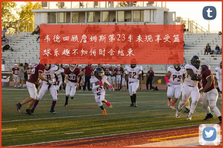 韦德回顾詹姆斯第23季表现享受篮球乐趣不知何时会结束