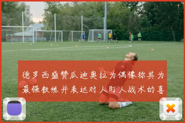 德罗西盛赞瓜迪奥拉为偶像称其为最强教练并表达对人盯人战术的喜爱