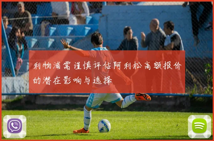 利物浦需谨慎评估阿利松高额报价的潜在影响与选择