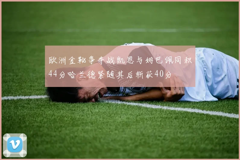 欧洲金靴争夺战凯恩与姆巴佩同积44分哈兰德紧随其后斩获40分