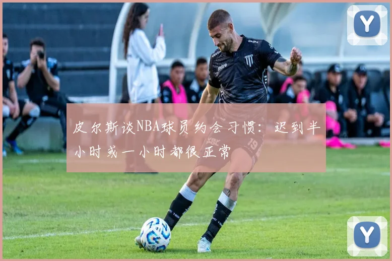皮尔斯谈NBA球员约会习惯：迟到半小时或一小时都很正常