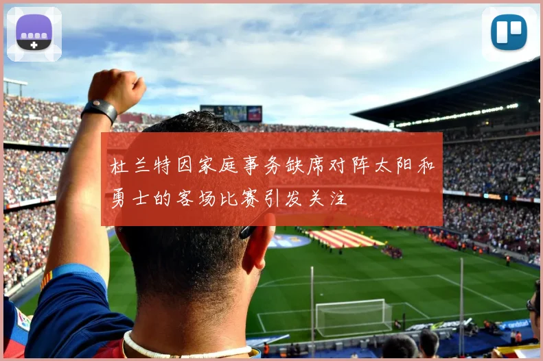 杜兰特因家庭事务缺席对阵太阳和勇士的客场比赛引发关注