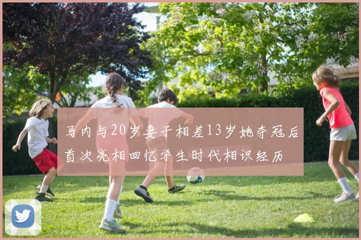 马内与20岁妻子相差13岁她夺冠后首次亮相回忆学生时代相识经历