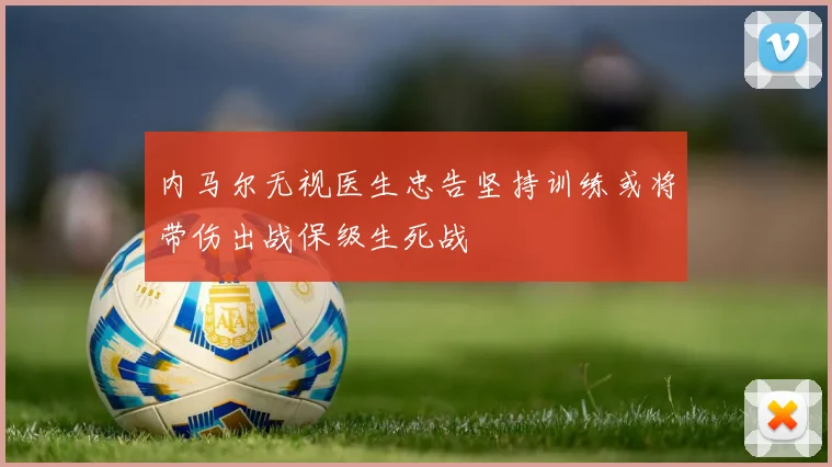 内马尔无视医生忠告坚持训练或将带伤出战保级生死战