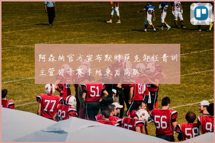 阿森纳官方宣布默特萨克卸任青训主管将于赛季结束后离队