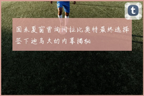 国米夏窗曾询问拉比奥特最终选择签下迪乌夫的内幕揭秘