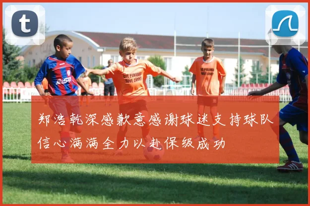 郑浩乾深感歉意感谢球迷支持球队信心满满全力以赴保级成功