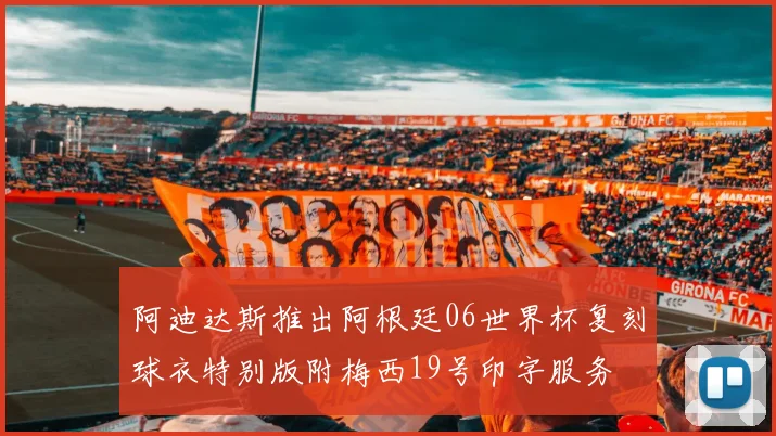 阿迪达斯推出阿根廷06世界杯复刻球衣特别版附梅西19号印字服务