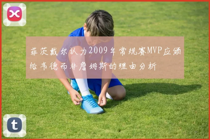 菲茨戴尔认为2009年常规赛MVP应颁给韦德而非詹姆斯的理由分析