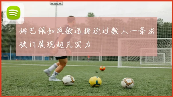 姆巴佩如风般迅捷连过数人一条龙破门展现超凡实力