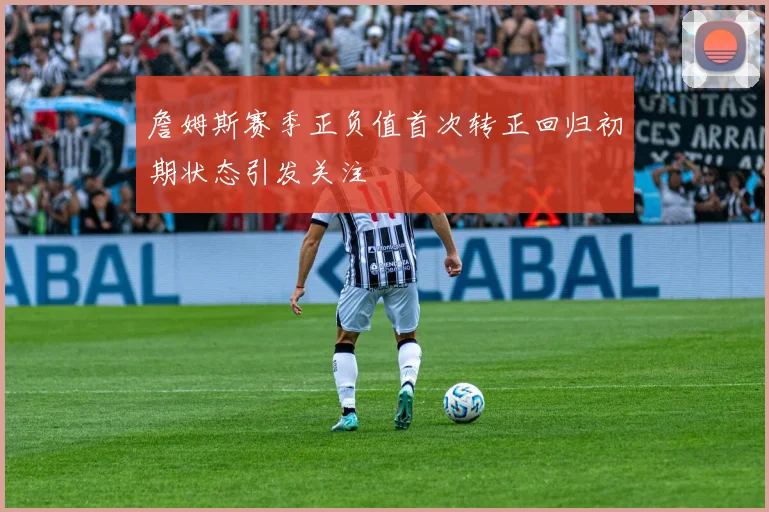詹姆斯赛季正负值首次转正回归初期状态引发关注